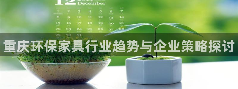 意昂5(KGAME)平台在哪里：重庆环保家具行业趋势与企业策