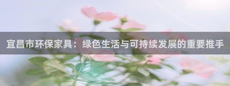 意昂5(KGAME)平台登录网址是什么：宜昌市环保家具：绿色