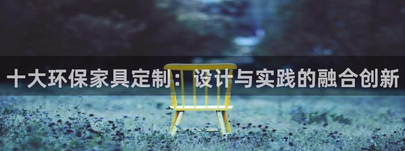 意昂5(KGAME)平台登陆地址：十大环保家具定制：设计与实