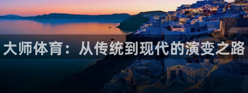 球客岛：大师体育：从传统到现代的演变之路