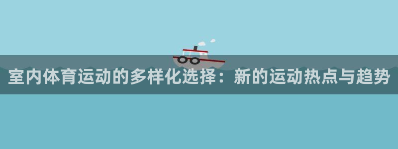 球客岛：室内体育运动的多样化选择：新的运动热点与趋势