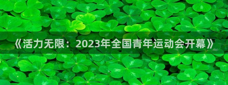 球客岛：《活力无限：2023年全国青年运动会开幕》