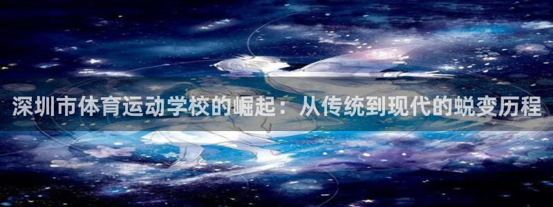 球客岛：深圳市体育运动学校的崛起：从传统到现代的蜕变历程