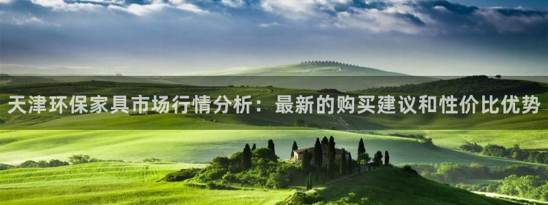 意昂5(KGAME)平台地址：天津环保家具市场行情分析：最新